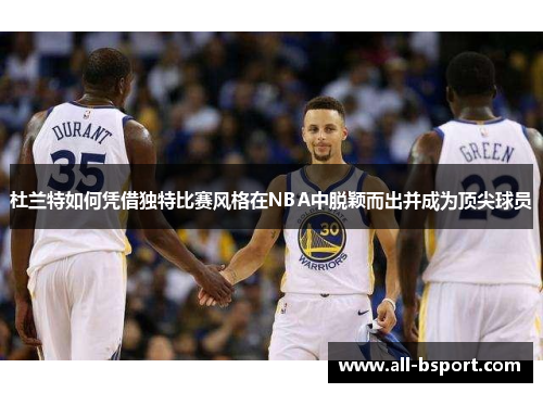 杜兰特如何凭借独特比赛风格在NBA中脱颖而出并成为顶尖球员