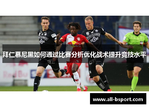 拜仁慕尼黑如何通过比赛分析优化战术提升竞技水平