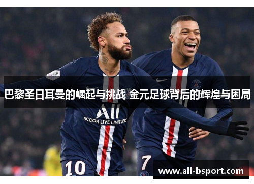 巴黎圣日耳曼的崛起与挑战 金元足球背后的辉煌与困局