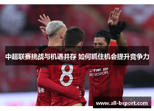 中超联赛挑战与机遇并存 如何抓住机会提升竞争力