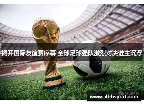 揭开国际友谊赛序幕 全球足球强队激烈对决谁主沉浮