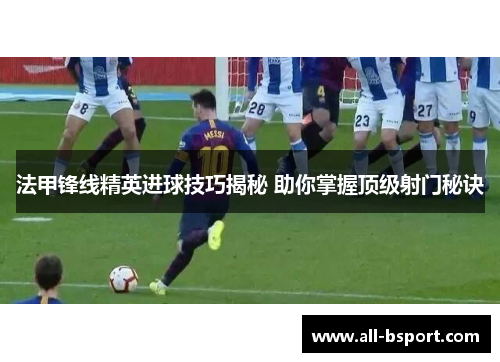 法甲锋线精英进球技巧揭秘 助你掌握顶级射门秘诀