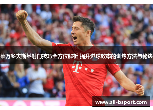 莱万多夫斯基射门技巧全方位解析 提升进球效率的训练方法与秘诀
