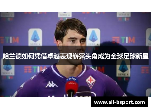 哈兰德如何凭借卓越表现崭露头角成为全球足球新星