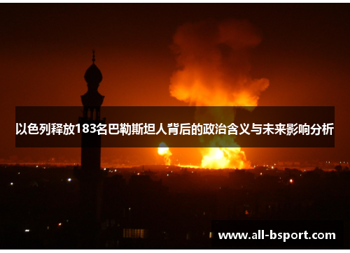 以色列释放183名巴勒斯坦人背后的政治含义与未来影响分析