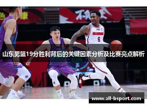 山东男篮19分胜利背后的关键因素分析及比赛亮点解析