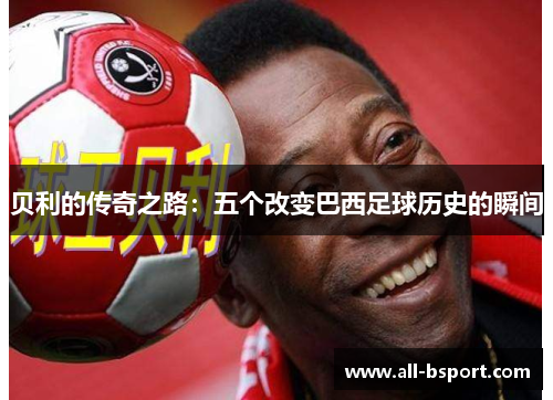 贝利的传奇之路：五个改变巴西足球历史的瞬间