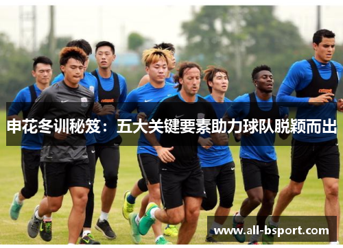 申花冬训秘笈：五大关键要素助力球队脱颖而出