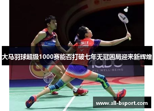 大马羽球超级1000赛能否打破七年无冠困局迎来新辉煌