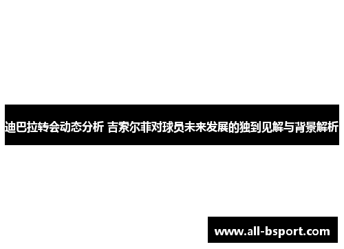 迪巴拉转会动态分析 吉索尔菲对球员未来发展的独到见解与背景解析