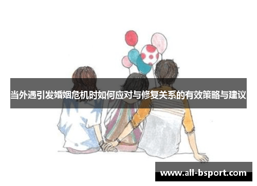 当外遇引发婚姻危机时如何应对与修复关系的有效策略与建议