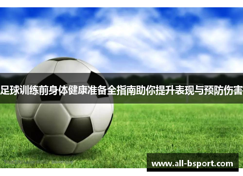 足球训练前身体健康准备全指南助你提升表现与预防伤害