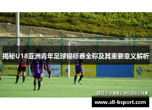 揭秘U18亚洲青年足球锦标赛全称及其重要意义解析