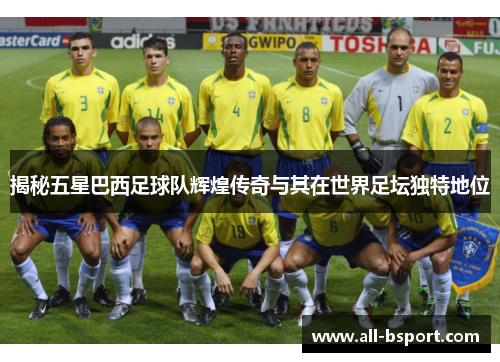 揭秘五星巴西足球队辉煌传奇与其在世界足坛独特地位