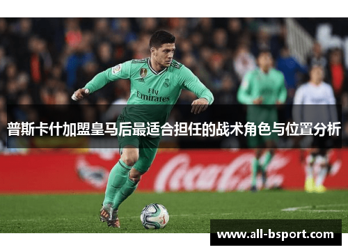 普斯卡什加盟皇马后最适合担任的战术角色与位置分析