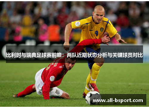 比利时与瑞典足球赛前瞻：两队近期状态分析与关键球员对比