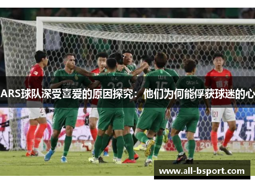 ARS球队深受喜爱的原因探究：他们为何能俘获球迷的心