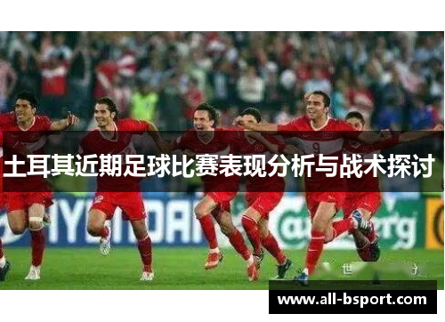 土耳其近期足球比赛表现分析与战术探讨 