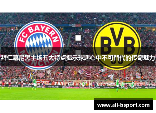拜仁慕尼黑主场五大特点揭示球迷心中不可替代的传奇魅力 拜仁慕尼黑主场五大特点揭示球迷心中不可替代的传奇魅力