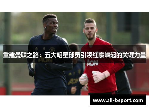 重建曼联之路:五大明星球员引领红魔崛起的关键力量 重建曼联之路:五大明星球员引领红魔崛起的关键力量