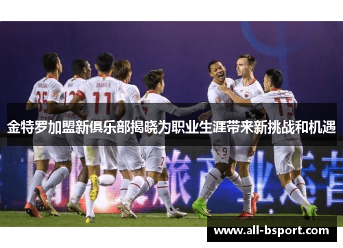 金特罗加盟新俱乐部揭晓为职业生涯带来新挑战和机遇 金特罗加盟新俱乐部揭晓为职业生涯带来新挑战和机遇