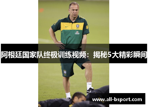 阿根廷国家队终极训练视频：揭秘5大精彩瞬间