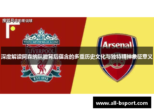 深度解读阿森纳队徽背后蕴含的多重历史文化与独特精神象征意义