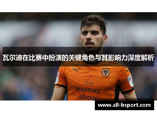 瓦尔迪在比赛中扮演的关键角色与其影响力深度解析