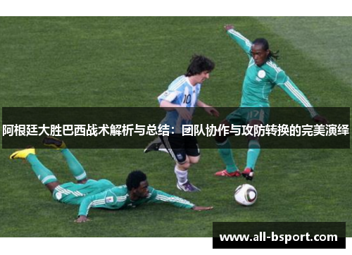 阿根廷大胜巴西战术解析与总结：团队协作与攻防转换的完美演绎