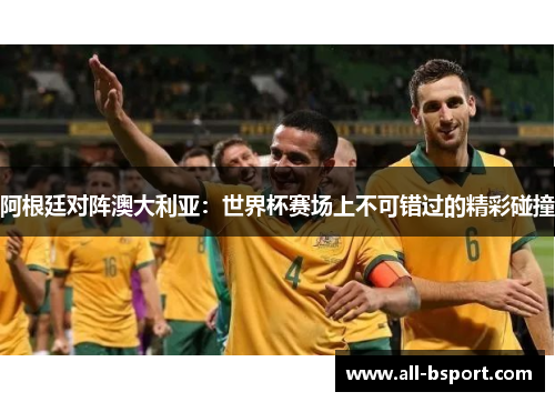 阿根廷对阵澳大利亚：世界杯赛场上不可错过的精彩碰撞